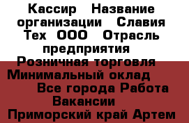 Кассир › Название организации ­ Славия-Тех, ООО › Отрасль предприятия ­ Розничная торговля › Минимальный оклад ­ 15 000 - Все города Работа » Вакансии   . Приморский край,Артем г.